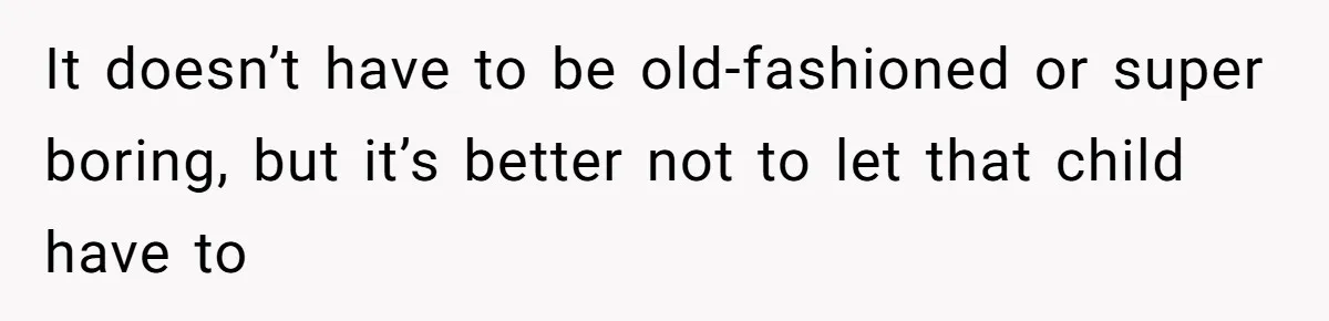It doesn’t have to be old-fashioned or super boring, but it’s better not to let that child have to