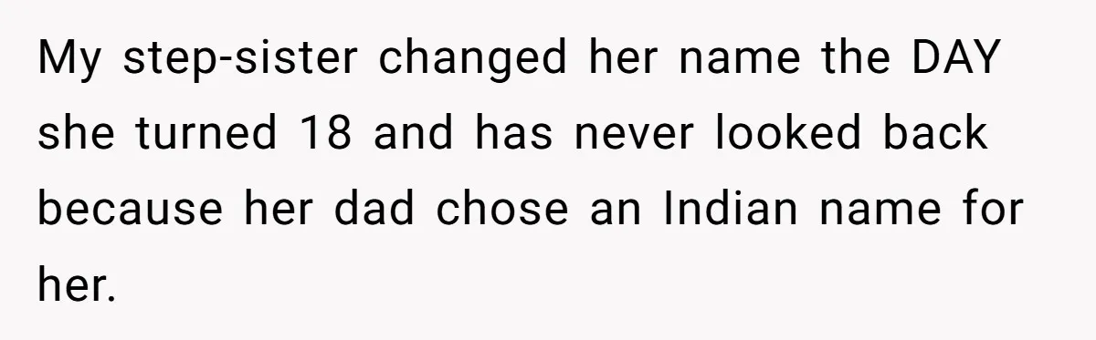 My step-sister changed her name the DAY she turned 18 and has never looked back because her dad chose an Indian name for her.