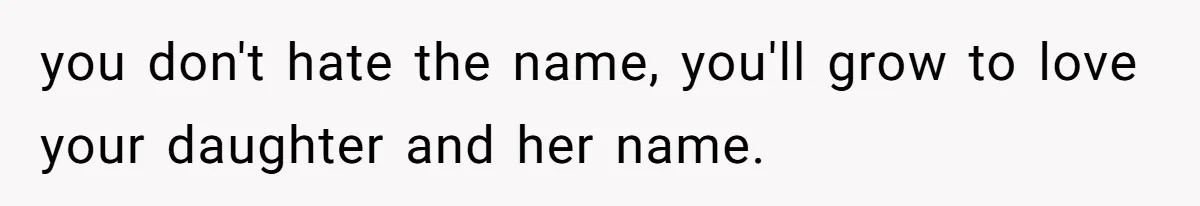 you don't hate the name, you'll grow to love your daughter and her name.