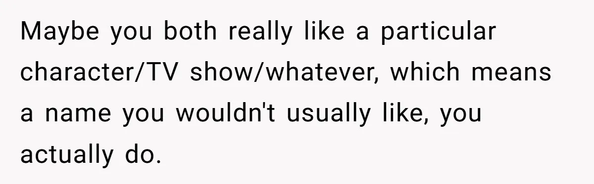 Maybe you both really like a particular character/TV show/whatever, which means a name you wouldn't usually like, you actually do.
