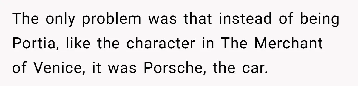 The only problem was that instead of being Portia, like the character in The Merchant of Venice, it was Porsche, the car.