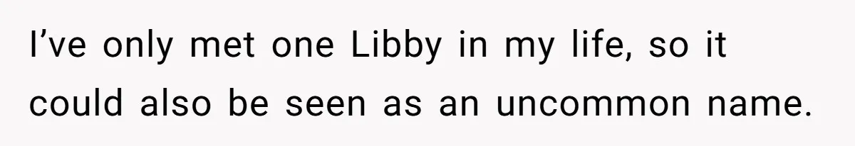 I’ve only met one Libby in my life, so it could also be seen as an uncommon name.