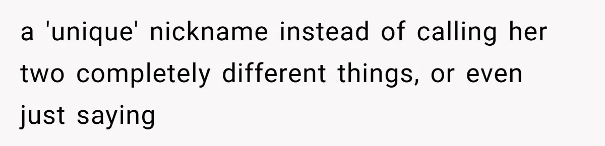 a 'unique' nickname instead of calling her two completely different things, or even just saying