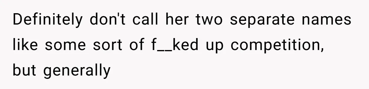 Definitely don't call her two separate names like some sort of f__ked up competition, but generally