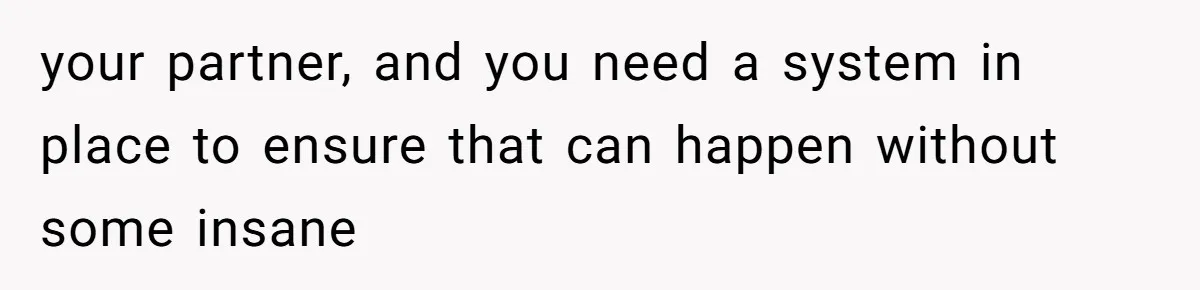 your partner, and you need a system in place to ensure that can happen without some insane