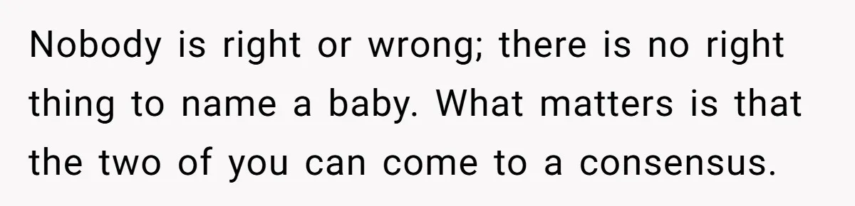 Nobody is right or wrong; there is no right thing to name a baby. What matters is that the two of you can come to a consensus.