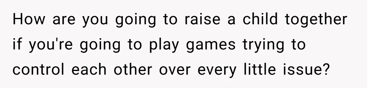 How are you going to raise a child together if you're going to play games trying to control each other over every little issue?