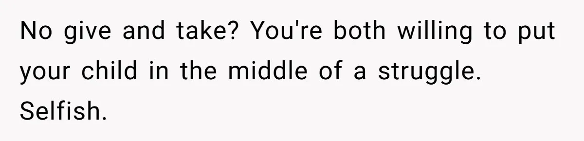 No give and take? You're both willing to put your child in the middle of a struggle. Selfish.