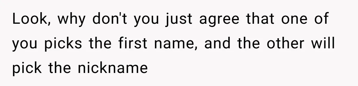 Look, why don't you just agree that one of you picks the first name, and the other will pick the nickname