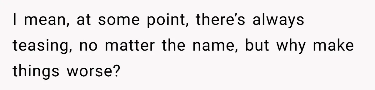 I mean, at some point, there’s always teasing, no matter the name, but why make things worse?