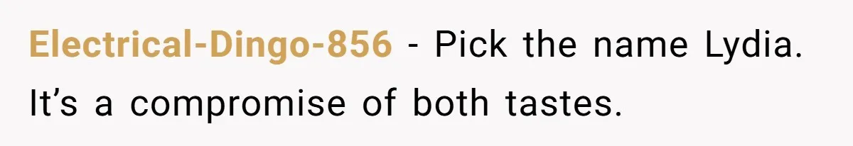 Electrical-Dingo-856 − Pick the name Lydia. It’s a compromise of both tastes.