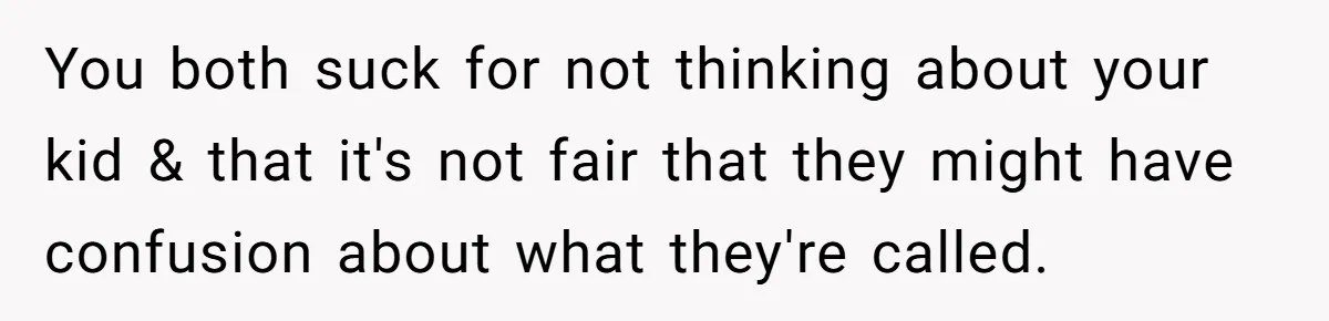 You both suck for not thinking about your kid & that it's not fair that they might have confusion about what they're called.