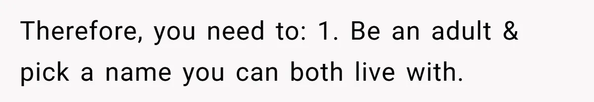 Therefore, you need to: 1. Be an adult & pick a name you can both live with.