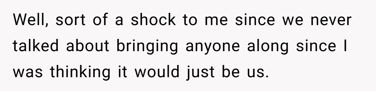 Boyfriend Plans Romantic Getaway For Two, Girlfriend Insists On Bringing Third Wheel Along Well, sort of a shock to me since we never talked about bringing anyone along since I was thinking it would just be us.