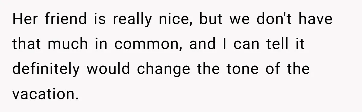Boyfriend Plans Romantic Getaway For Two, Girlfriend Insists On Bringing Third Wheel Along Her friend is really nice, but we don't have that much in common, and I can tell it definitely would change the tone of the vacation.