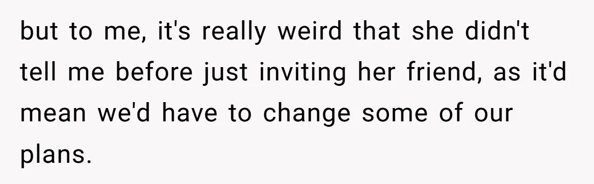 Boyfriend Plans Romantic Getaway For Two, Girlfriend Insists On Bringing Third Wheel Along but to me, it's really weird that she didn't tell me before just inviting her friend, as it'd mean we'd have to change some of our plans.