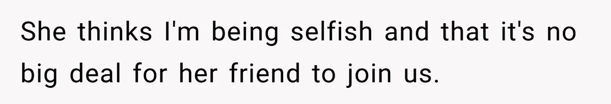 Boyfriend Plans Romantic Getaway For Two, Girlfriend Insists On Bringing Third Wheel Along She thinks I'm being selfish and that it's no big deal for her friend to join us.