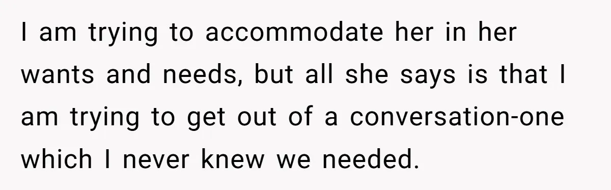 Boyfriend Plans Romantic Getaway For Two, Girlfriend Insists On Bringing Third Wheel Along I am trying to accommodate her in her wants and needs, but all she says is that I am trying to get out of a conversation-one which I never knew...