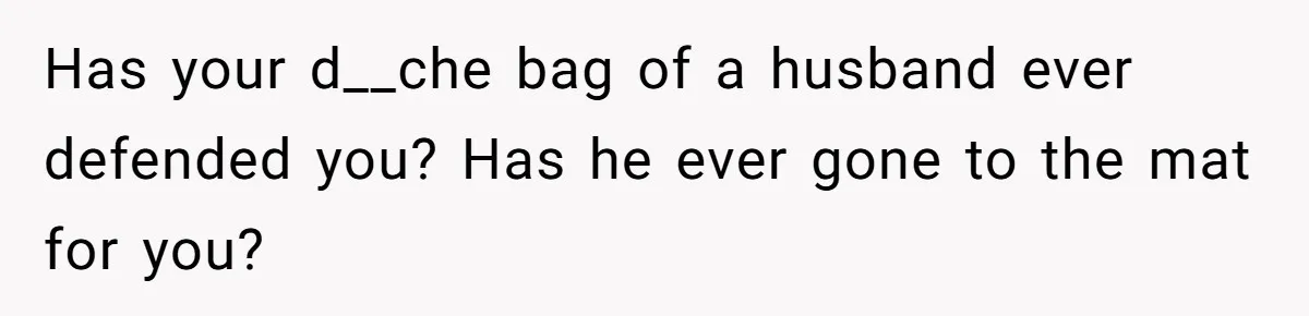 Has your d__che bag of a husband ever defended you? Has he ever gone to the mat for you?