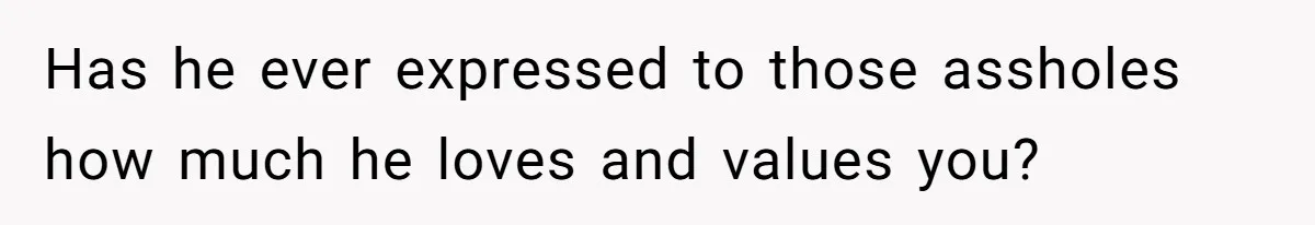 Has he ever expressed to those assholes how much he loves and values you?