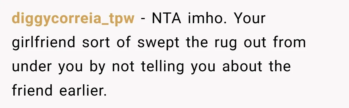 Boyfriend Plans Romantic Getaway For Two, Girlfriend Insists On Bringing Third Wheel Along diggycorreia_tpw − NTA imho. Your girlfriend sort of swept the rug out from under you by not telling you about the friend earlier.