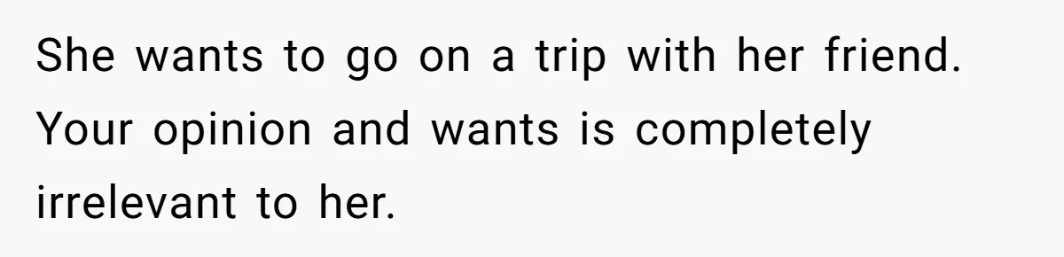 Boyfriend Plans Romantic Getaway For Two, Girlfriend Insists On Bringing Third Wheel Along She wants to go on a trip with her friend. Your opinion and wants is completely irrelevant to her.