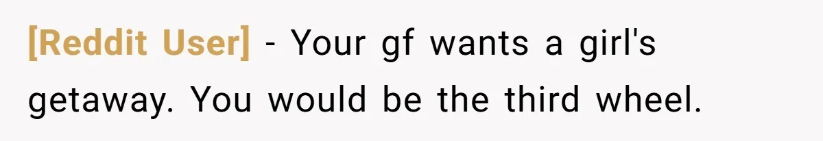 [Reddit User] − Your gf wants a girl's getaway. You would be the third wheel.