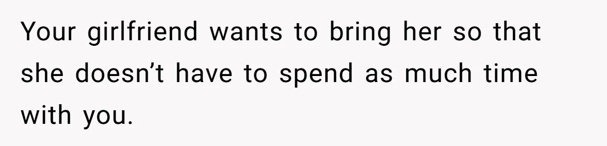 Boyfriend Plans Romantic Getaway For Two, Girlfriend Insists On Bringing Third Wheel Along Your girlfriend wants to bring her so that she doesn’t have to spend as much time with you.