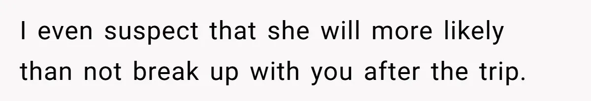 Boyfriend Plans Romantic Getaway For Two, Girlfriend Insists On Bringing Third Wheel Along I even suspect that she will more likely than not break up with you after the trip.