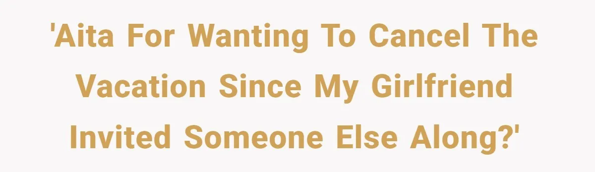 Boyfriend Plans Romantic Getaway For Two, Girlfriend Insists On Bringing Third Wheel Along 'AITA for wanting to cancel the vacation since my girlfriend invited someone else along?'