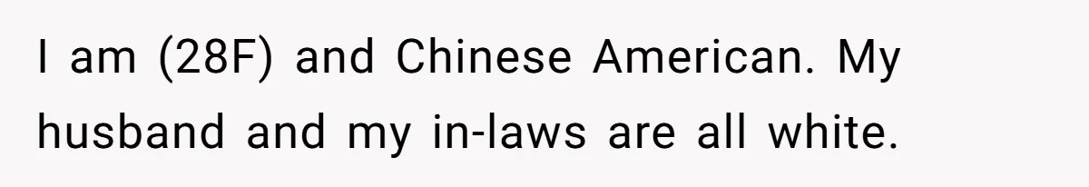I am (28F) and Chinese American. My husband and my in-laws are all white.