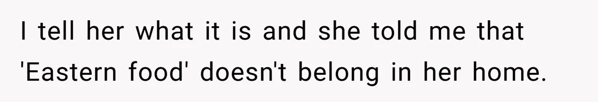 I tell her what it is and she told me that 'Eastern food' doesn't belong in her home.