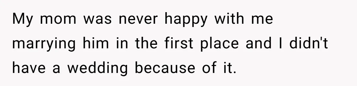 My mom was never happy with me marrying him in the first place and I didn't have a wedding because of it.