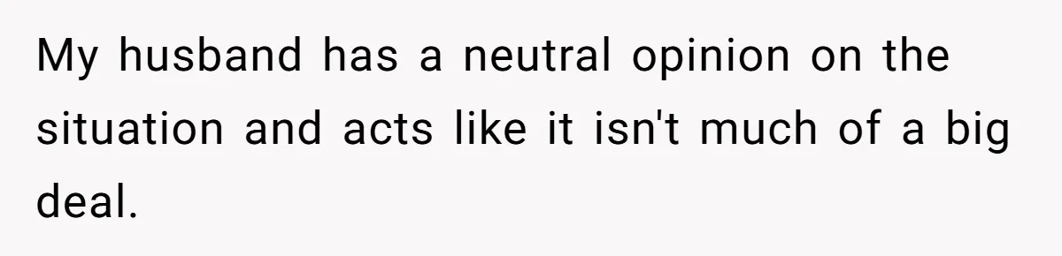 My husband has a neutral opinion on the situation and acts like it isn't much of a big deal.
