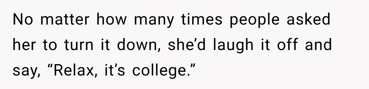 No matter how many times people asked her to turn it down, she’d laugh it off and say, “Relax, it’s college.”