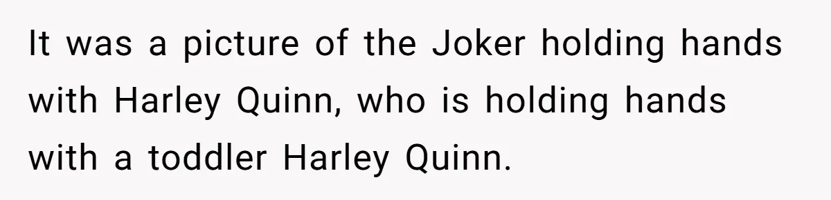 It was a picture of the Joker holding hands with Harley Quinn, who is holding hands with a toddler Harley Quinn.