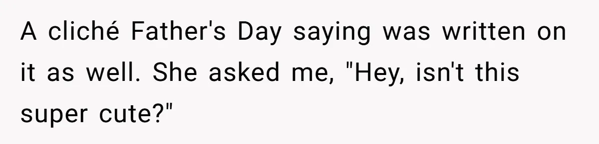 A cliché Father's Day saying was written on it as well. She asked me, "Hey, isn't this super cute?"