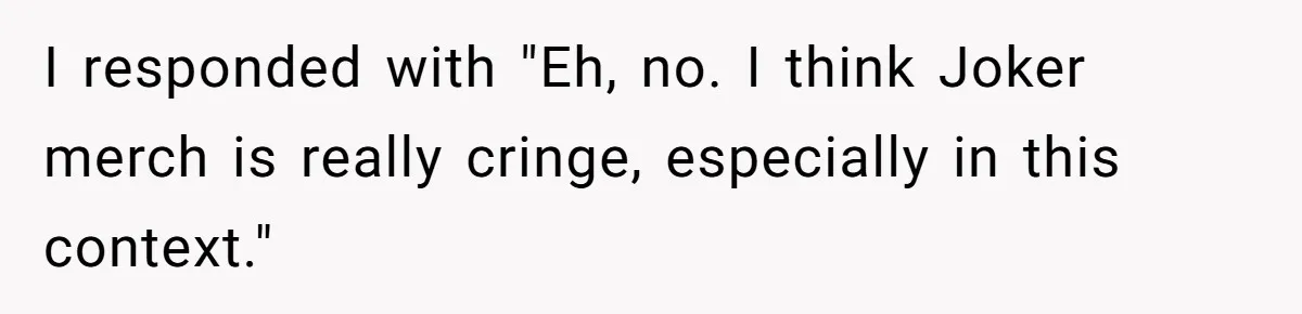 I responded with "Eh, no. I think Joker merch is really cringe, especially in this context."