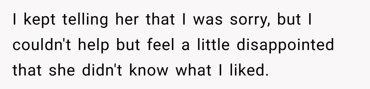 I kept telling her that I was sorry, but I couldn't help but feel a little disappointed that she didn't know what I liked.