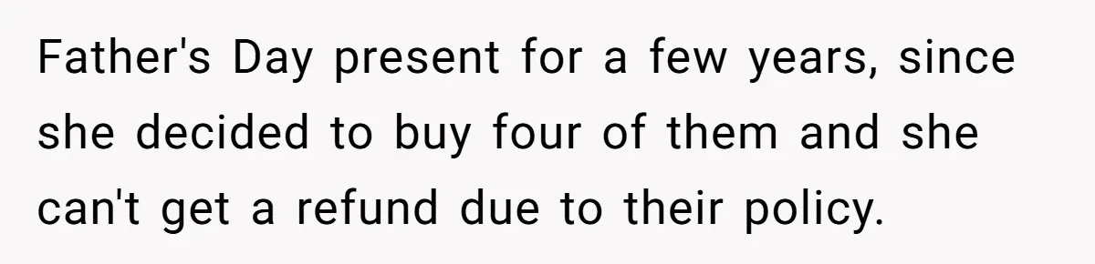 Father's Day present for a few years, since she decided to buy four of them and she can't get a refund due to their policy.