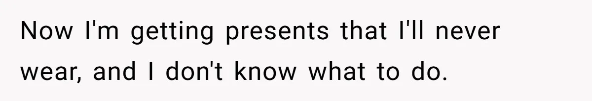 Now I'm getting presents that I'll never wear, and I don't know what to do.