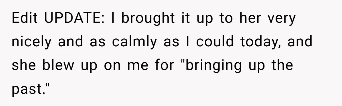 Edit UPDATE: I brought it up to her very nicely and as calmly as I could today, and she blew up on me for "bringing up the past."