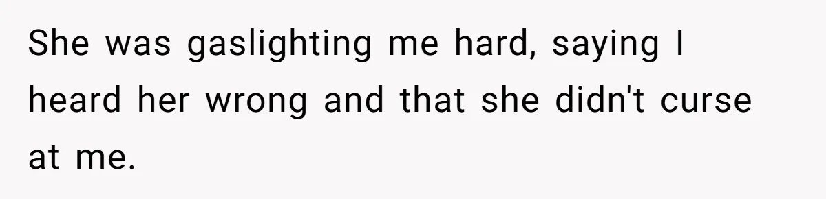 She was gaslighting me hard, saying I heard her wrong and that she didn't curse at me.