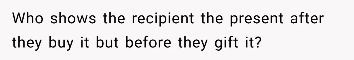 Who shows the recipient the present after they buy it but before they gift it?
