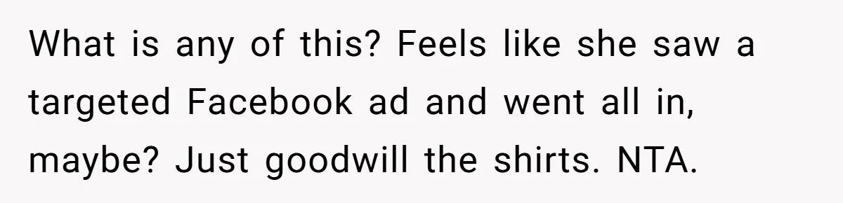 What is any of this? Feels like she saw a targeted Facebook ad and went all in, maybe? Just goodwill the shirts. NTA.