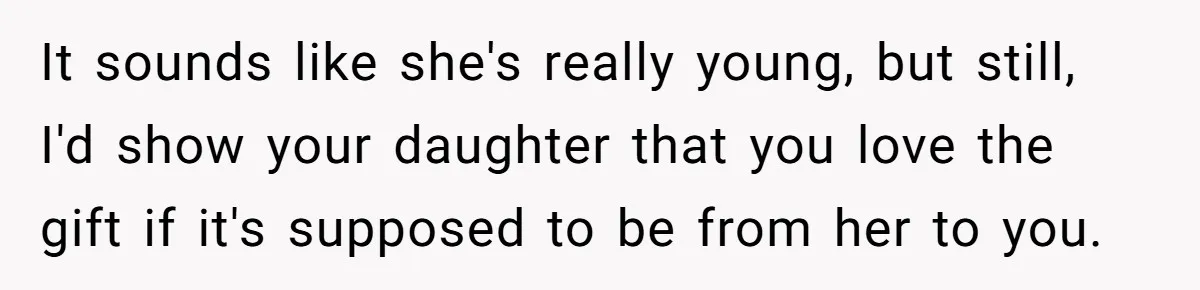 It sounds like she's really young, but still, I'd show your daughter that you love the gift if it's supposed to be from her to you.