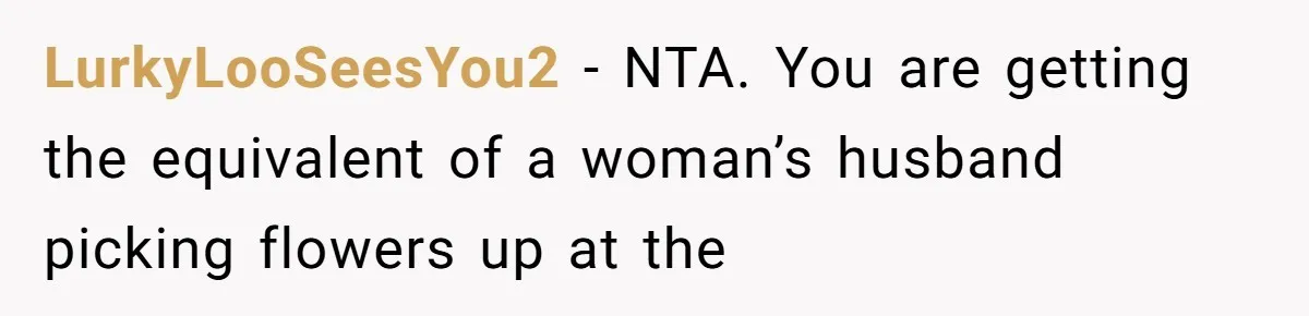 LurkyLooSeesYou2 − NTA. You are getting the equivalent of a woman’s husband picking flowers up at the