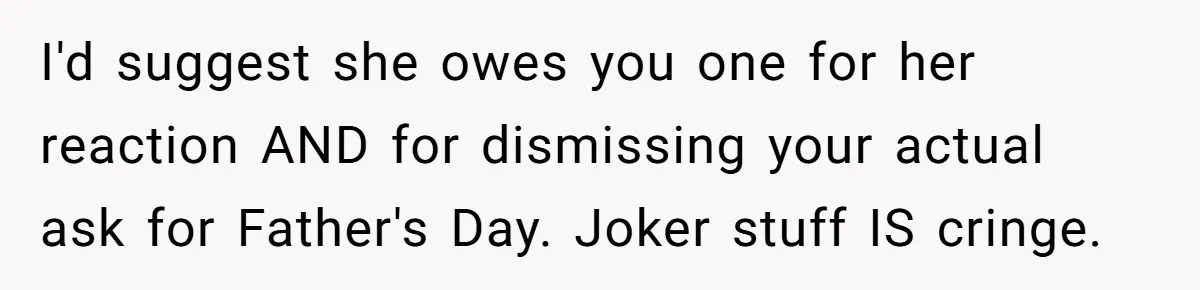 I'd suggest she owes you one for her reaction AND for dismissing your actual ask for Father's Day. Joker stuff IS cringe.