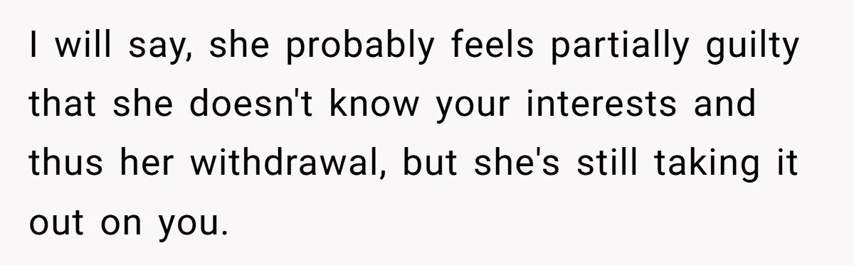 I will say, she probably feels partially guilty that she doesn't know your interests and thus her withdrawal, but she's still taking it out on you.