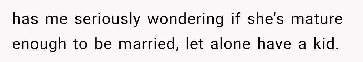 has me seriously wondering if she's mature enough to be married, let alone have a kid.